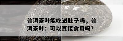 普洱茶叶能吃进肚子吗，普洱茶叶：可以直接食用吗？