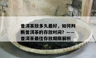 普洱茶放多久更好，如何判断普洱茶的存放时间？——普洱茶更佳存放期限解析