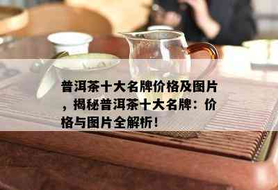 普洱茶十大名牌价格及图片，揭秘普洱茶十大名牌：价格与图片全解析！