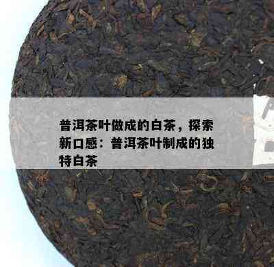 普洱茶叶做成的白茶，探索新口感：普洱茶叶制成的独特白茶