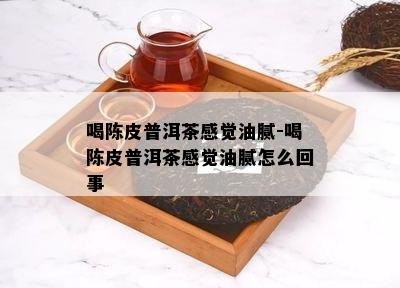 喝陈皮普洱茶感觉油腻-喝陈皮普洱茶感觉油腻怎么回事