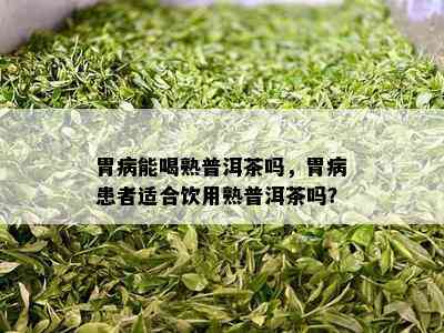 胃病能喝熟普洱茶吗，胃病患者适合饮用熟普洱茶吗？