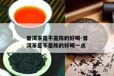 普洱茶是不是陈的好喝-普洱茶是不是陈的好喝一点