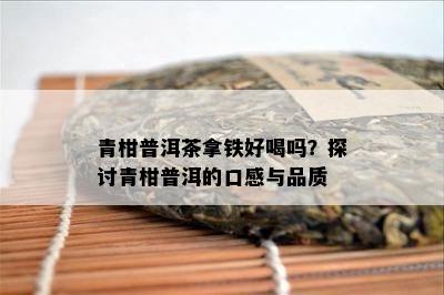 青柑普洱茶拿铁好喝吗？探讨青柑普洱的口感与品质