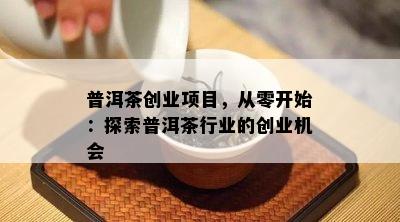 普洱茶创业项目，从零开始：探索普洱茶行业的创业机会