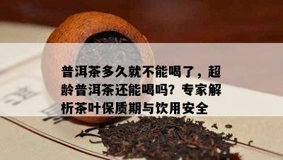 普洱茶多久就不能喝了，超龄普洱茶还能喝吗？专家解析茶叶保质期与饮用安全