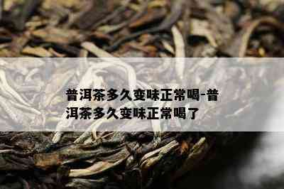 普洱茶多久变味正常喝-普洱茶多久变味正常喝了