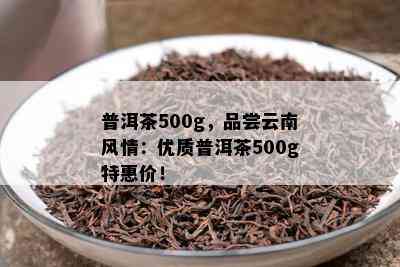 普洱茶500g，品尝云南风情：优质普洱茶500g特惠价！