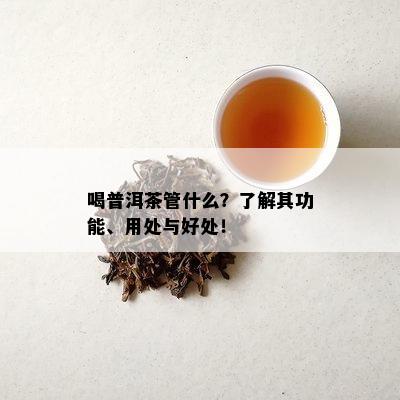 喝普洱茶管什么？了解其功能、用处与好处！