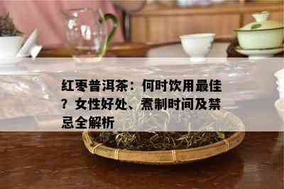 红枣普洱茶：何时饮用更佳？女性好处、煮制时间及禁忌全解析