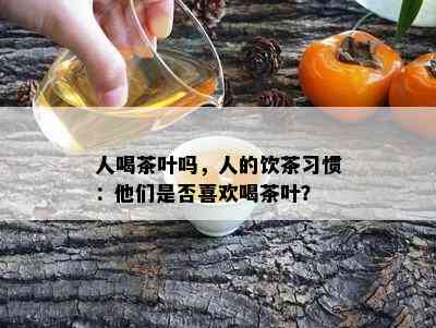 人喝茶叶吗，人的饮茶习惯：他们是否喜欢喝茶叶？