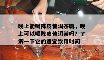 晚上能喝陈皮普洱茶嘛，晚上可以喝陈皮普洱茶吗？了解一下它的适宜饮用时间