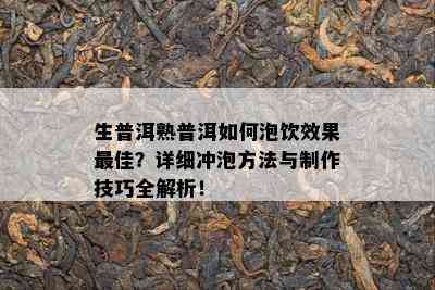 生普洱熟普洱如何泡饮效果更佳？详细冲泡方法与制作技巧全解析！