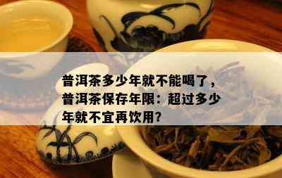 普洱茶多少年就不能喝了，普洱茶保存年限：超过多少年就不宜再饮用？