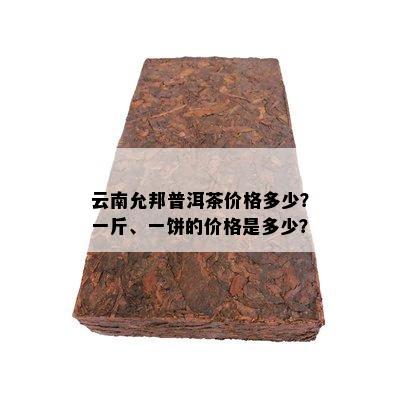 云南允邦普洱茶价格多少？一斤、一饼的价格是多少？