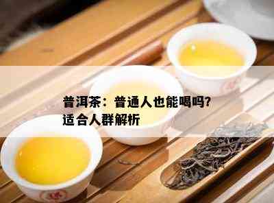 普洱茶：普通人也能喝吗？适合人群解析