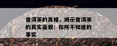 普洱茶的真相，揭示普洱茶的真实面貌：你所不知道的事实