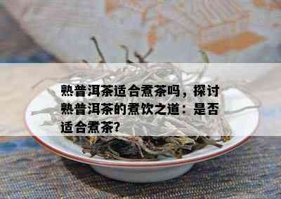 熟普洱茶适合煮茶吗，探讨熟普洱茶的煮饮之道：是否适合煮茶？