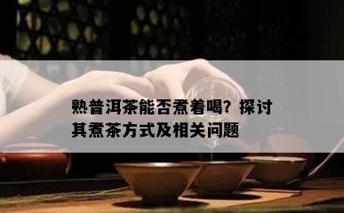 熟普洱茶能否煮着喝？探讨其煮茶方式及相关问题