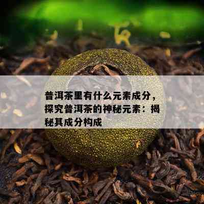 普洱茶里有什么元素成分，探究普洱茶的神秘元素：揭秘其成分构成