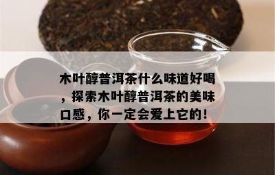 木叶醇普洱茶什么味道好喝，探索木叶醇普洱茶的美味口感，你一定会爱上它的！