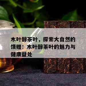 木叶醇茶叶，探索大自然的馈赠：木叶醇茶叶的魅力与健康益处