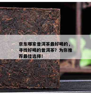 京东哪家普洱茶更好喝的，寻找好喝的普洱茶？为你推荐更佳选择！