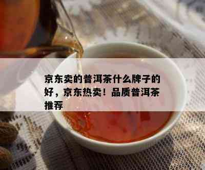 京东卖的普洱茶什么牌子的好，京东热卖！品质普洱茶推荐