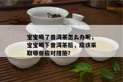 宝宝喝了普洱茶怎么办呢，宝宝喝下普洱茶后，应该采取哪些应对措施？