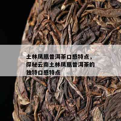 土林凤凰普洱茶口感特点，探秘云南土林凤凰普洱茶的独特口感特点