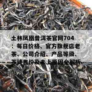 土林凤凰普洱茶官网704：每日价格、官方旗舰店老茶、公司介绍、产品等级、茶砖售价及未上原因全解析