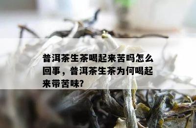 普洱茶生茶喝起来苦吗怎么回事，普洱茶生茶为何喝起来带苦味？