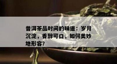 普洱茶品时间的味道：岁月沉淀，香醇可口，如何美妙地形容？