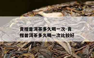 青柑普洱茶多久喝一次-青柑普洱茶多久喝一次比较好