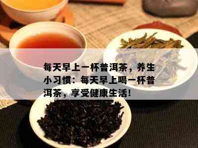 每天早上一杯普洱茶，养生小习惯：每天早上喝一杯普洱茶，享受健康生活！