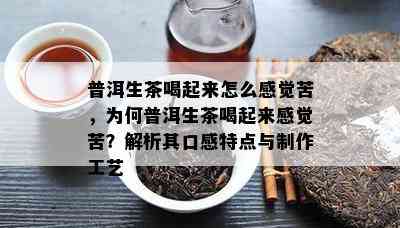 普洱生茶喝起来怎么感觉苦，为何普洱生茶喝起来感觉苦？解析其口感特点与制作工艺