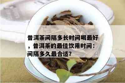 普洱茶间隔多长时间喝更好，普洱茶的更佳饮用时间：间隔多久最合适？