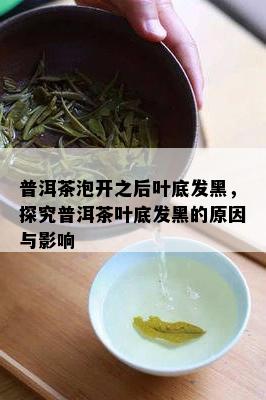 普洱茶泡开之后叶底发黑，探究普洱茶叶底发黑的原因与影响