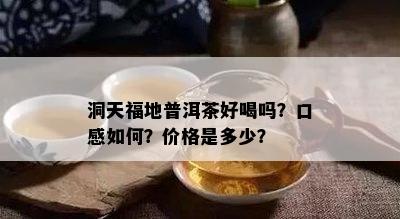 洞天福地普洱茶好喝吗？口感如何？价格是多少？