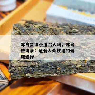 冰岛普洱茶适合人喝，冰岛普洱茶：适合大众饮用的健康选择