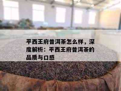 平西王府普洱茶怎么样，深度解析：平西王府普洱茶的品质与口感