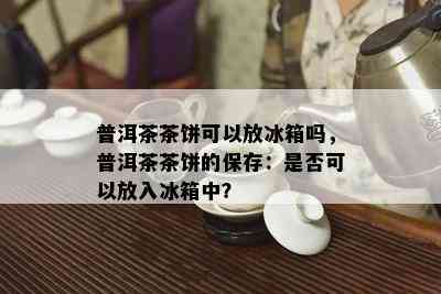 普洱茶茶饼可以放冰箱吗，普洱茶茶饼的保存：是否可以放入冰箱中？