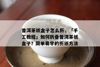 普洱茶纸盒子怎么折，「手工教程」如何折叠普洱茶纸盒子？简单易学的折纸方法