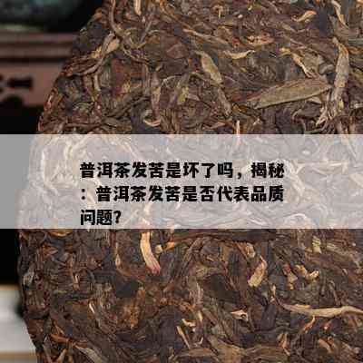 普洱茶发苦是坏了吗，揭秘：普洱茶发苦是否代表品质问题？