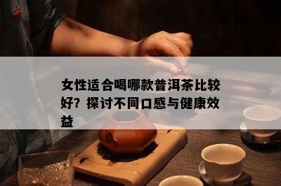 女性适合喝哪款普洱茶比较好？探讨不同口感与健康效益