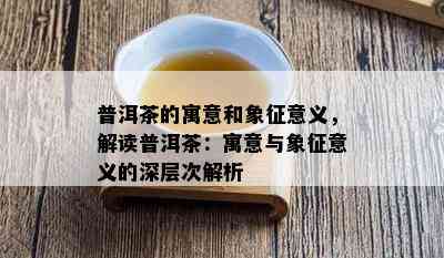 普洱茶的寓意和象征意义，解读普洱茶：寓意与象征意义的深层次解析