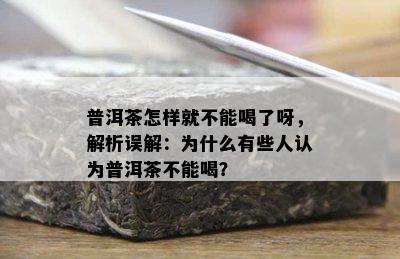 普洱茶怎样就不能喝了呀，解析误解：为什么有些人认为普洱茶不能喝？