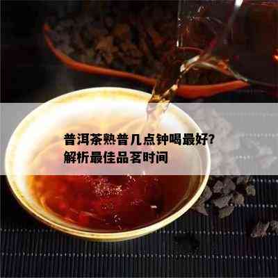 普洱茶熟普几点钟喝更好？解析更佳品茗时间