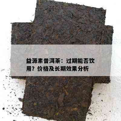 益源素普洱茶：过期能否饮用？价格及长期效果分析