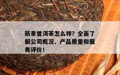 新景普洱茶怎么样？全面了解公司概况、产品质量和服务评价！